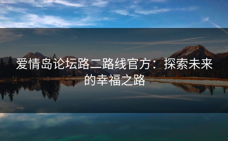爱情岛论坛路二路线官方:探索未来的幸福之路 爱情岛论坛路二路线官方:探索未来的幸福之路