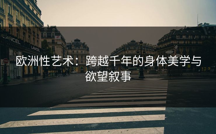 欧洲性艺术:跨越千年的身体美学与欲望叙事 欧洲性艺术:跨越千年的身体美学与欲望叙事