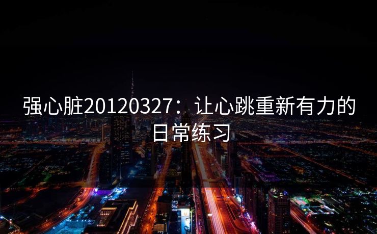强心脏20120327:让心跳重新有力的日常练习 强心脏20120327:让心跳重新有力的日常练习