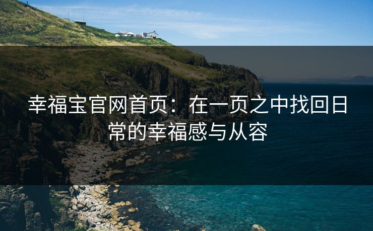 幸福宝官网首页:在一页之中找回日常的幸福感与从容 幸福宝官网首页:在一页之中找回日常的幸福感与从容