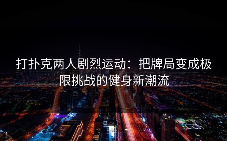 打扑克两人剧烈运动：把牌局变成极限挑战的健身新潮流