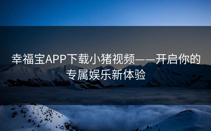 幸福宝APP下载小猪视频——开启你的专属娱乐新体验