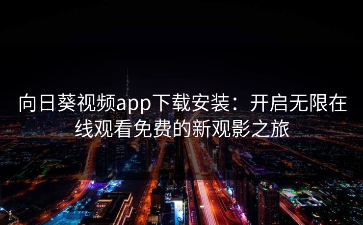 向日葵视频app下载安装：开启无限在线观看免费的新观影之旅