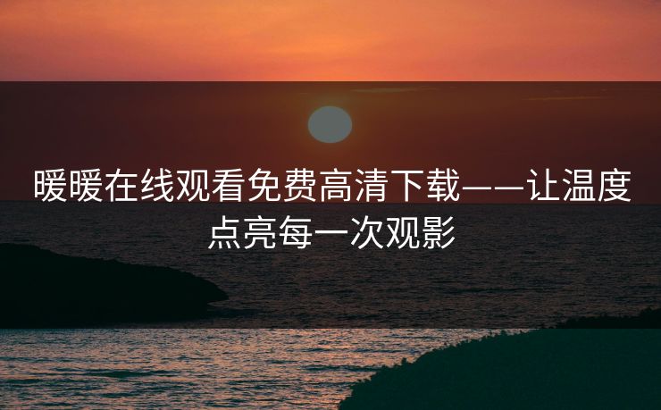 暖暖在线观看免费高清下载——让温度点亮每一次观影