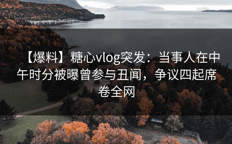 【爆料】糖心vlog突发:当事人在中午时分被曝曾参与丑闻,争议四起席卷全网 【爆料】糖心vlog突发:当事人在中午时分被曝曾参与丑闻,争议四起席卷全网