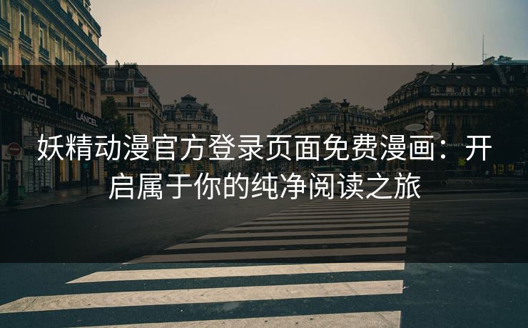 妖精动漫官方登录页面免费漫画:开启属于你的纯净阅读之旅 妖精动漫官方登录页面免费漫画:开启属于你的纯净阅读之旅