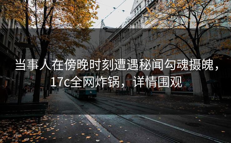 当事人在傍晚时刻遭遇秘闻勾魂摄魄,17c全网炸锅,详情围观 当事人在傍晚时刻遭遇秘闻勾魂摄魄,17c全网炸锅,详情围观