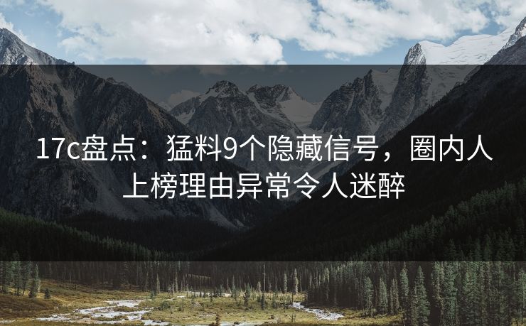 17c盘点:猛料9个隐藏信号,圈内人上榜理由异常令人迷醉 17c盘点:猛料9个隐藏信号,圈内人上榜理由异常令人迷醉