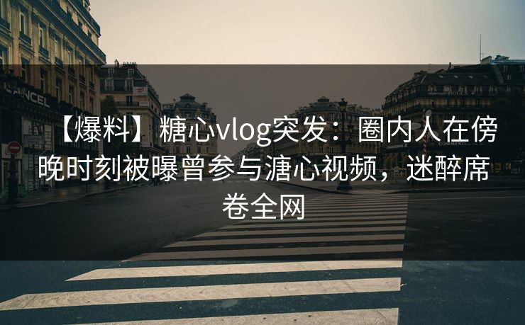 【爆料】糖心vlog突发：圈内人在傍晚时刻被曝曾参与溏心视频，迷醉席卷全网