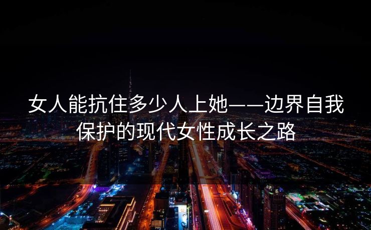 女人能抗住多少人上她——边界自我保护的现代女性成长之路