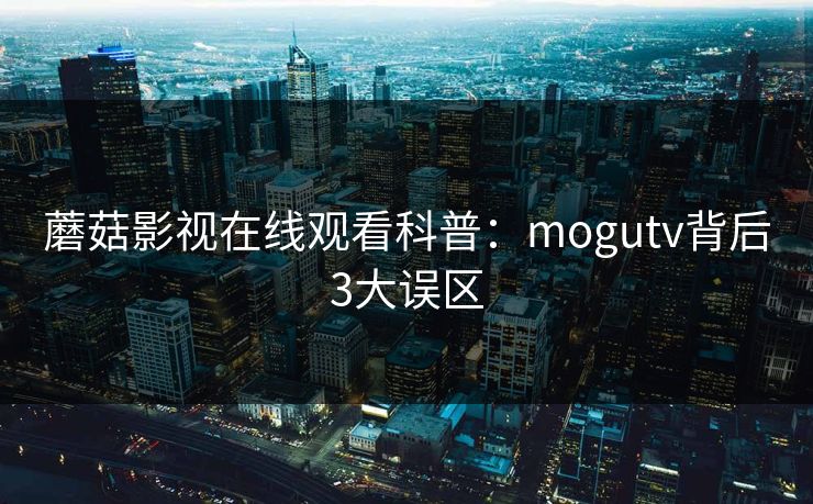 蘑菇影视在线观看科普：mogutv背后3大误区