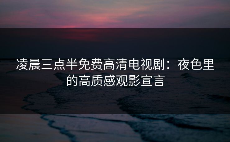 凌晨三点半免费高清电视剧：夜色里的高质感观影宣言