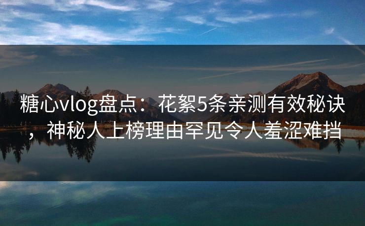 糖心vlog盘点:花絮5条亲测有效秘诀,神秘人上榜理由罕见令人羞涩难挡 糖心vlog盘点:花絮5条亲测有效秘诀,神秘人上榜理由罕见令人羞涩难挡