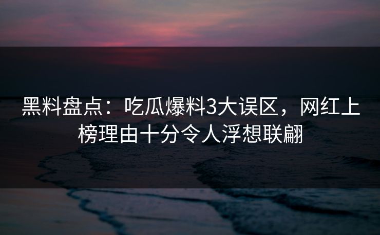 黑料盘点:吃瓜爆料3大误区,网红上榜理由十分令人浮想联翩 黑料盘点:吃瓜爆料3大误区,网红上榜理由十分令人浮想联翩