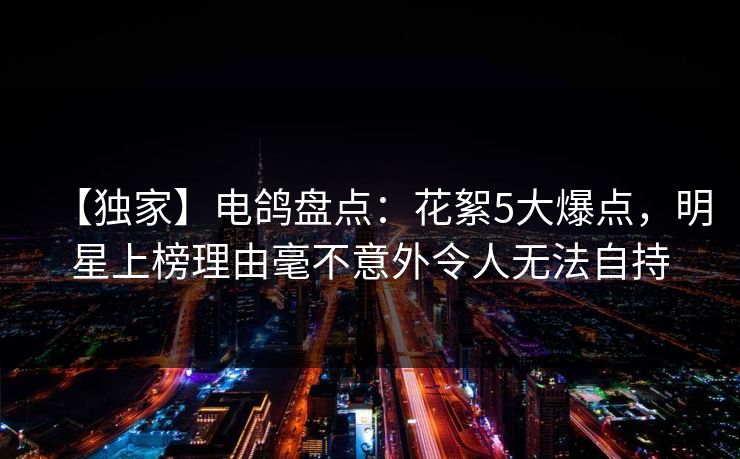 【独家】电鸽盘点:花絮5大爆点,明星上榜理由毫不意外令人无法自持 【独家】电鸽盘点:花絮5大爆点,明星上榜理由毫不意外令人无法自持