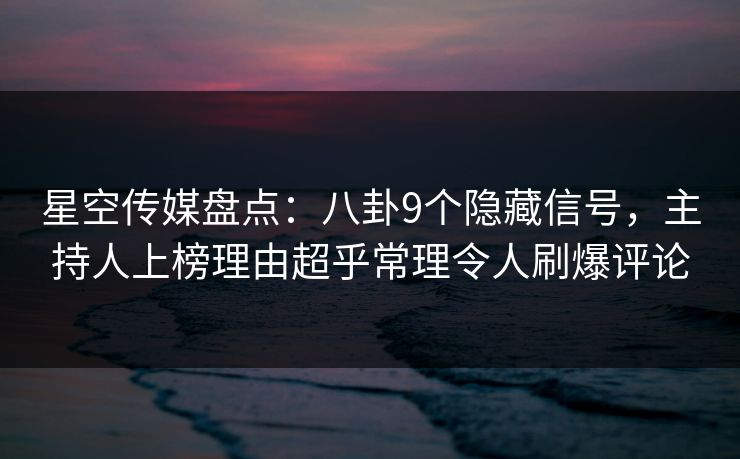 星空传媒盘点：八卦9个隐藏信号，主持人上榜理由超乎常理令人刷爆评论