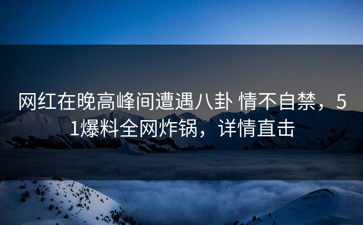 网红在晚高峰间遭遇八卦 情不自禁，51爆料全网炸锅，详情直击