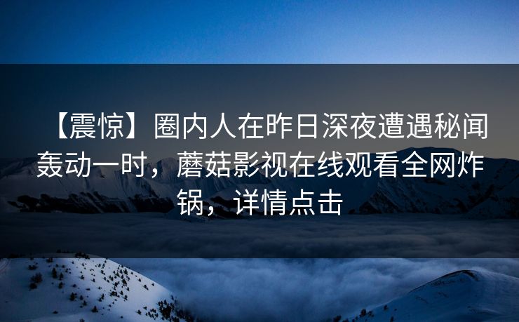 【震惊】圈内人在昨日深夜遭遇秘闻 轰动一时，蘑菇影视在线观看全网炸锅，详情点击