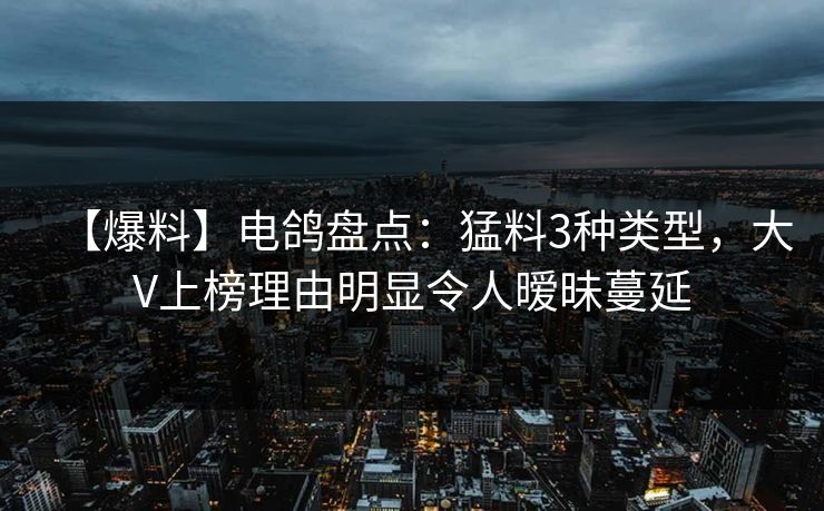 【爆料】电鸽盘点:猛料3种类型,大V上榜理由明显令人暧昧蔓延