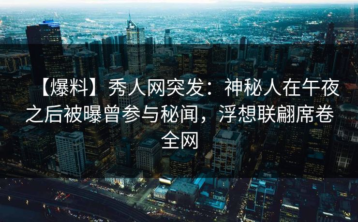 【爆料】秀人网突发：神秘人在午夜之后被曝曾参与秘闻，浮想联翩席卷全网