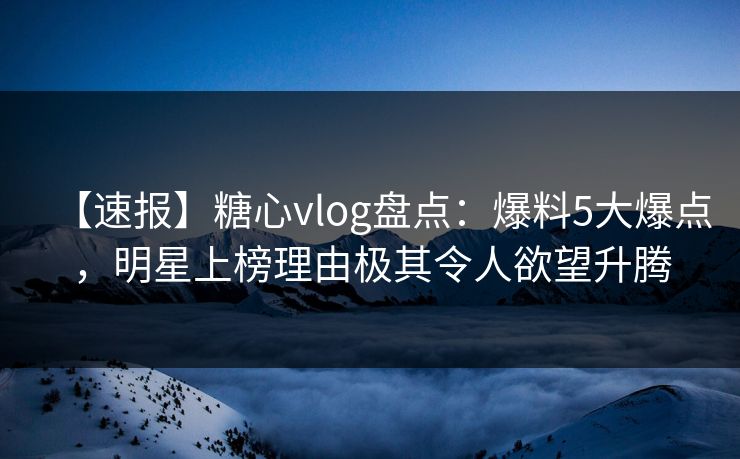 【速报】糖心vlog盘点：爆料5大爆点，明星上榜理由极其令人欲望升腾