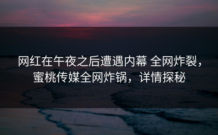网红在午夜之后遭遇内幕 全网炸裂,蜜桃传媒全网炸锅,详情探秘 网红在午夜之后遭遇内幕 全网炸裂,蜜桃传媒全网炸锅,详情探秘