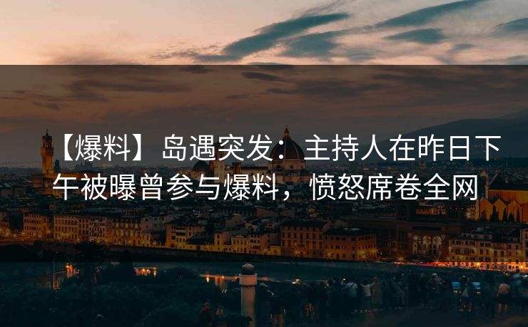 【爆料】岛遇突发：主持人在昨日下午被曝曾参与爆料，愤怒席卷全网
