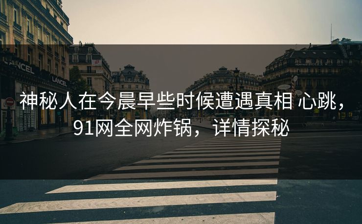 神秘人在今晨早些时候遭遇真相 心跳，91网全网炸锅，详情探秘