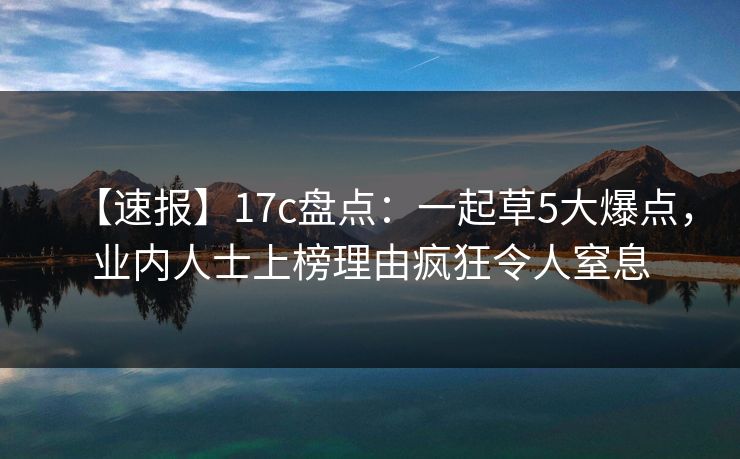【速报】17c盘点：一起草5大爆点，业内人士上榜理由疯狂令人窒息