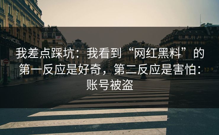 我差点踩坑：我看到“网红黑料”的第一反应是好奇，第二反应是害怕：账号被盗