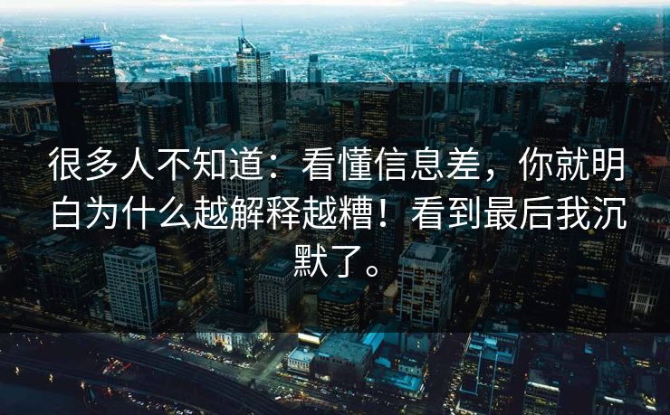很多人不知道：看懂信息差，你就明白为什么越解释越糟！看到最后我沉默了。