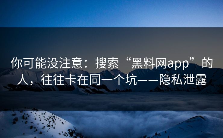 你可能没注意：搜索“黑料网app”的人，往往卡在同一个坑——隐私泄露