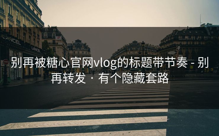 别再被糖心官网vlog的标题带节奏 - 别再转发 · 有个隐藏套路