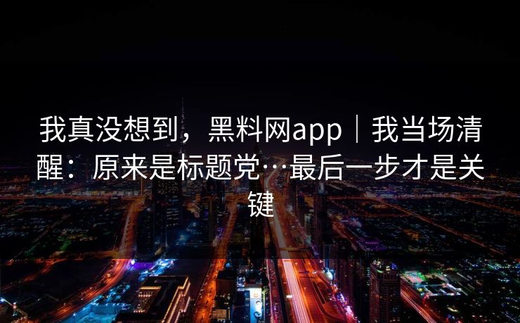 我真没想到，黑料网app｜我当场清醒：原来是标题党…最后一步才是关键