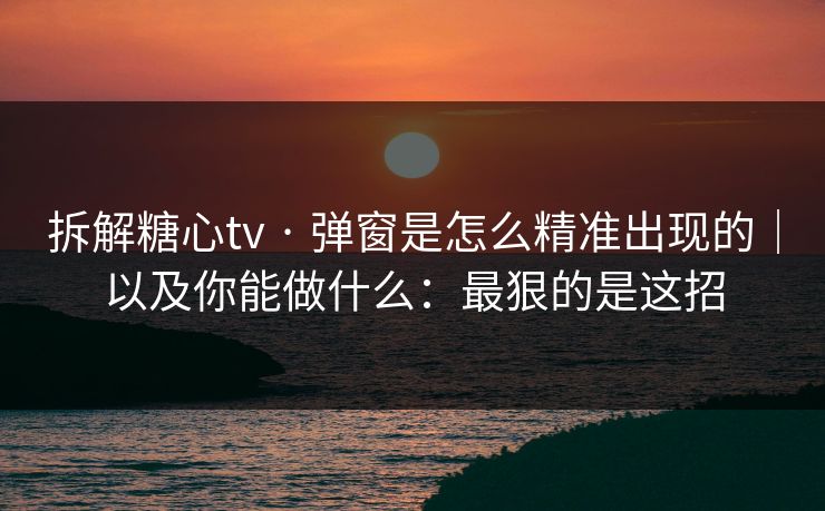 拆解糖心tv · 弹窗是怎么精准出现的｜以及你能做什么：最狠的是这招