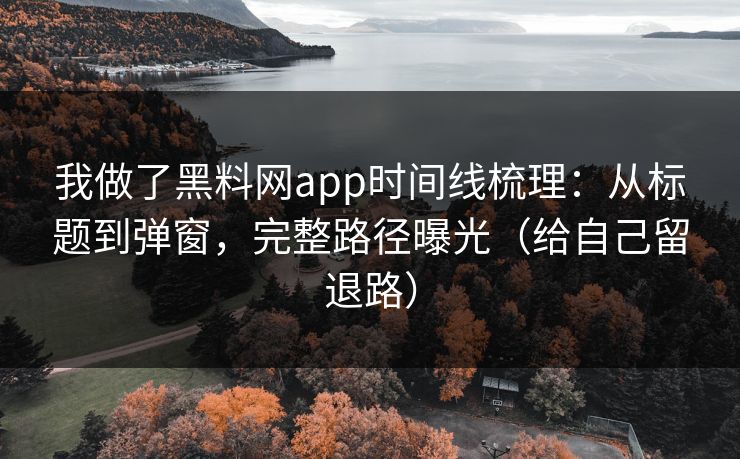 我做了黑料网app时间线梳理：从标题到弹窗，完整路径曝光（给自己留退路）
