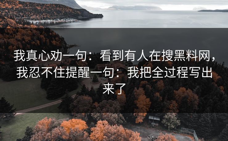 我真心劝一句：看到有人在搜黑料网，我忍不住提醒一句：我把全过程写出来了
