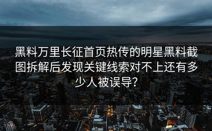 黑料万里长征首页热传的明星黑料截图拆解后发现关键线索对不上还有多少人被误导？