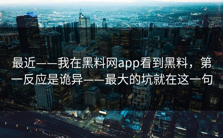 最近——我在黑料网app看到黑料，第一反应是诡异——最大的坑就在这一句