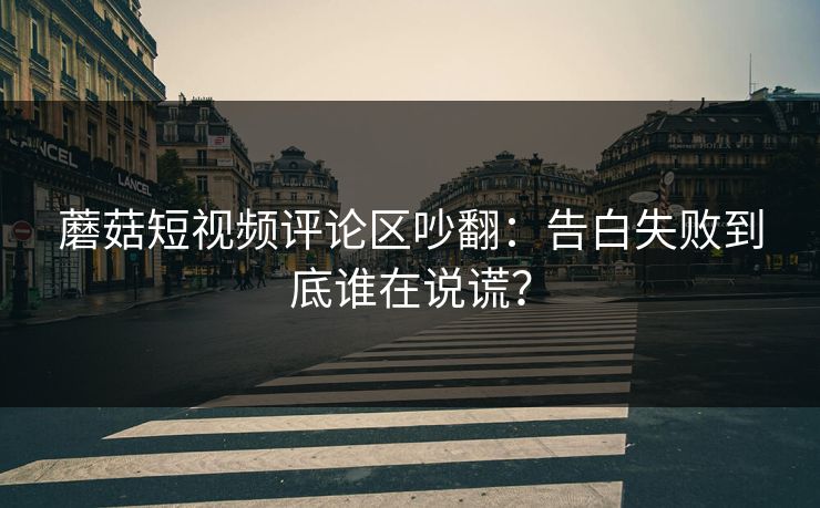 蘑菇短视频评论区吵翻：告白失败到底谁在说谎？