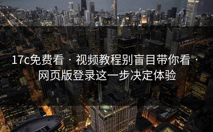 17c免费看 · 视频教程别盲目带你看 · 网页版登录这一步决定体验