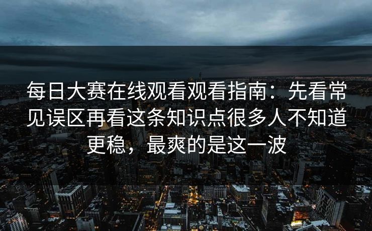 每日大赛在线观看观看指南：先看常见误区再看这条知识点很多人不知道更稳，最爽的是这一波