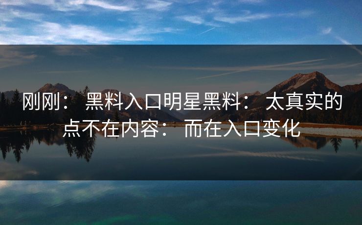 刚刚： 黑料入口明星黑料： 太真实的点不在内容： 而在入口变化