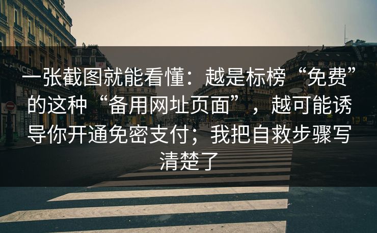 一张截图就能看懂：越是标榜“免费”的这种“备用网址页面”，越可能诱导你开通免密支付；我把自救步骤写清楚了